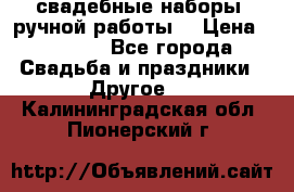 свадебные наборы (ручной работы) › Цена ­ 1 200 - Все города Свадьба и праздники » Другое   . Калининградская обл.,Пионерский г.